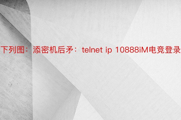 下列图：添密机后矛：telnet ip 10888iM电竞登录